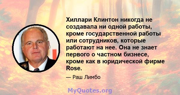 Хиллари Клинтон никогда не создавала ни одной работы, кроме государственной работы или сотрудников, которые работают на нее. Она не знает первого о частном бизнесе, кроме как в юридической фирме Rose.