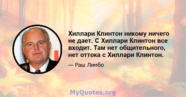 Хиллари Клинтон никому ничего не дает. С Хиллари Клинтон все входит. Там нет общительного, нет оттока с Хиллари Клинтон.