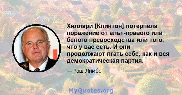 Хиллари [Клинтон] потерпела поражение от альт-правого или белого превосходства или того, что у вас есть. И они продолжают лгать себе, как и вся демократическая партия.