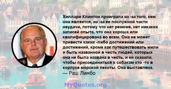 Хиллари Клинтон проиграла из -за того, кем она является, из -за ее послужной части неудачи, потому что нет резюме, нет никаких записей опыта, что она хороша или квалифицирована во всем. Она не может привести каких -либо 