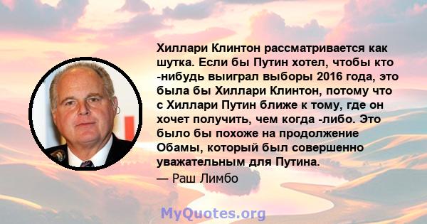 Хиллари Клинтон рассматривается как шутка. Если бы Путин хотел, чтобы кто -нибудь выиграл выборы 2016 года, это была бы Хиллари Клинтон, потому что с Хиллари Путин ближе к тому, где он хочет получить, чем когда -либо.