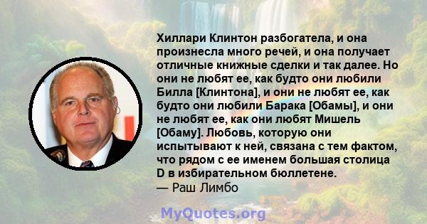 Хиллари Клинтон разбогатела, и она произнесла много речей, и она получает отличные книжные сделки и так далее. Но они не любят ее, как будто они любили Билла [Клинтона], и они не любят ее, как будто они любили Барака