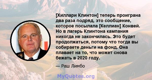 [Хиллари Клинтон] теперь проиграна два раза подряд, это сообщение, которое посылала [Келлиан] Конвей. Но в лагерь Клинтона кампания никогда не закончилась. Это будет продолжаться, потому что тогда вы собираете деньги на 