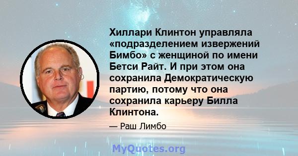 Хиллари Клинтон управляла «подразделением извержений Бимбо» с женщиной по имени Бетси Райт. И при этом она сохранила Демократическую партию, потому что она сохранила карьеру Билла Клинтона.