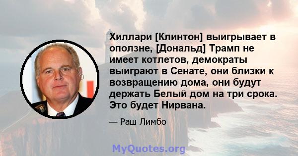 Хиллари [Клинтон] выигрывает в оползне, [Дональд] Трамп не имеет котлетов, демократы выиграют в Сенате, они близки к возвращению дома, они будут держать Белый дом на три срока. Это будет Нирвана.