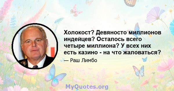 Холокост? Девяносто миллионов индейцев? Осталось всего четыре миллиона? У всех них есть казино - на что жаловаться?