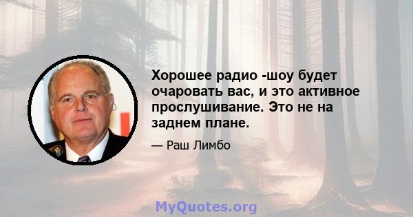 Хорошее радио -шоу будет очаровать вас, и это активное прослушивание. Это не на заднем плане.