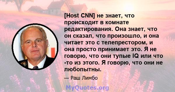 [Host CNN] не знает, что происходит в комнате редактирования. Она знает, что он сказал, что произошло, и она читает это с телепрестором, и она просто принимает это. Я не говорю, что они тупые IQ или что -то из этого. Я