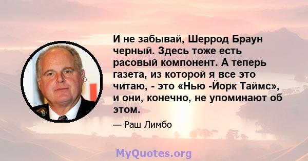 И не забывай, Шеррод Браун черный. Здесь тоже есть расовый компонент. А теперь газета, из которой я все это читаю, - это «Нью -Йорк Таймс», и они, конечно, не упоминают об этом.