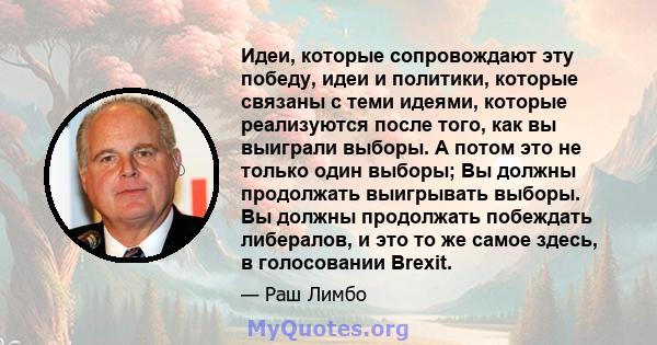 Идеи, которые сопровождают эту победу, идеи и политики, которые связаны с теми идеями, которые реализуются после того, как вы выиграли выборы. А потом это не только один выборы; Вы должны продолжать выигрывать выборы.