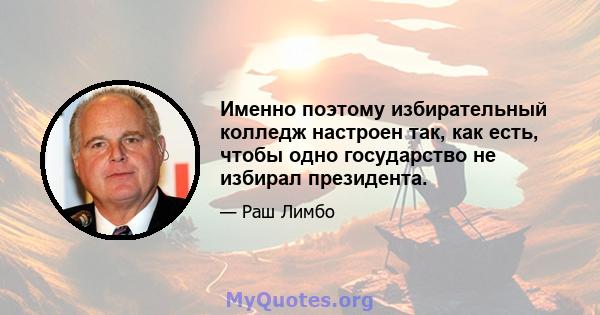 Именно поэтому избирательный колледж настроен так, как есть, чтобы одно государство не избирал президента.