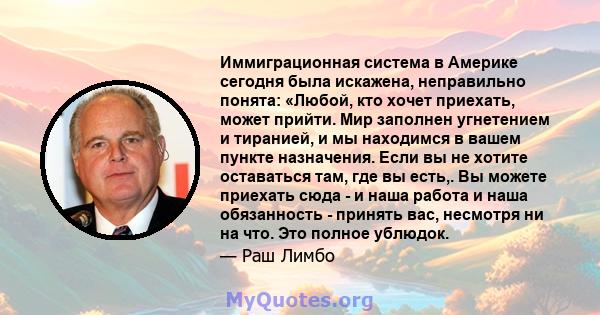 Иммиграционная система в Америке сегодня была искажена, неправильно понята: «Любой, кто хочет приехать, может прийти. Мир заполнен угнетением и тиранией, и мы находимся в вашем пункте назначения. Если вы не хотите