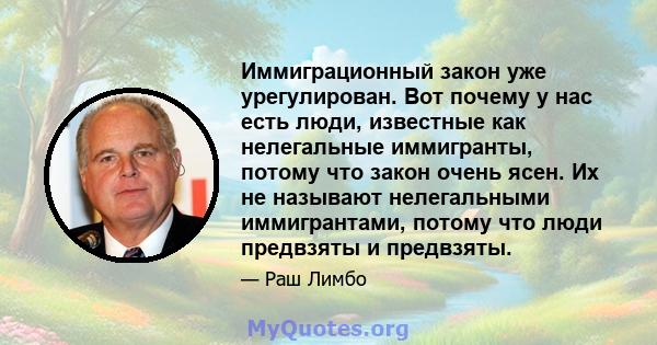 Иммиграционный закон уже урегулирован. Вот почему у нас есть люди, известные как нелегальные иммигранты, потому что закон очень ясен. Их не называют нелегальными иммигрантами, потому что люди предвзяты и предвзяты.