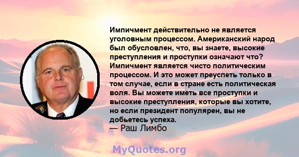 Импичмент действительно не является уголовным процессом. Американский народ был обусловлен, что, вы знаете, высокие преступления и проступки означают что? Импичмент является чисто политическим процессом. И это может