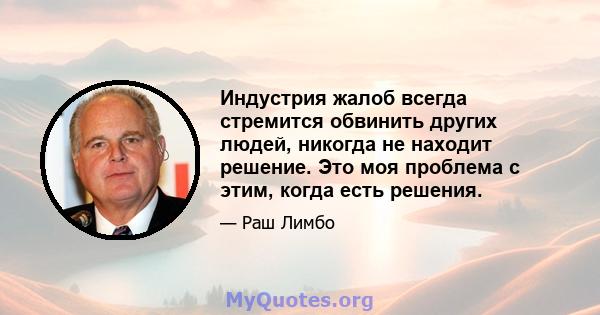 Индустрия жалоб всегда стремится обвинить других людей, никогда не находит решение. Это моя проблема с этим, когда есть решения.