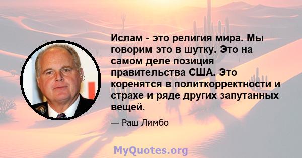 Ислам - это религия мира. Мы говорим это в шутку. Это на самом деле позиция правительства США. Это коренятся в политкорректности и страхе и ряде других запутанных вещей.