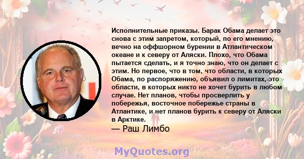 Исполнительные приказы. Барак Обама делает это снова с этим запретом, который, по его мнению, вечно на оффшорном бурении в Атлантическом океане и к северу от Аляски. Плохо, что Обама пытается сделать, и я точно знаю,