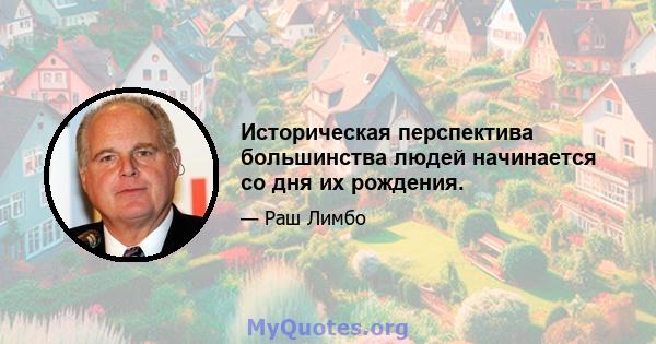 Историческая перспектива большинства людей начинается со дня их рождения.