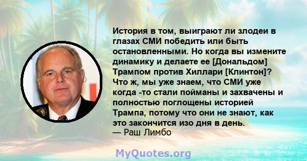 История в том, выиграют ли злодеи в глазах СМИ победить или быть остановленными. Но когда вы измените динамику и делаете ее [Дональдом] Трампом против Хиллари [Клинтон]? Что ж, мы уже знаем, что СМИ уже когда -то стали