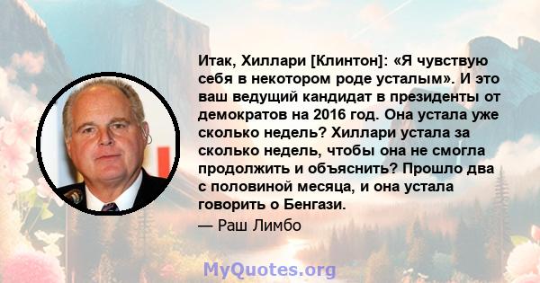 Итак, Хиллари [Клинтон]: «Я чувствую себя в некотором роде усталым». И это ваш ведущий кандидат в президенты от демократов на 2016 год. Она устала уже сколько недель? Хиллари устала за сколько недель, чтобы она не