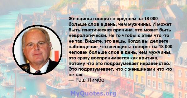 Женщины говорят в среднем на 18 000 больше слов в день, чем мужчины. И может быть генетическая причина, это может быть неврологически. Не то чтобы с этим что -то не так. Видите, это вещь. Когда вы делаете наблюдение,