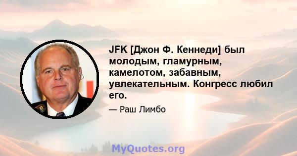 JFK [Джон Ф. Кеннеди] был молодым, гламурным, камелотом, забавным, увлекательным. Конгресс любил его.