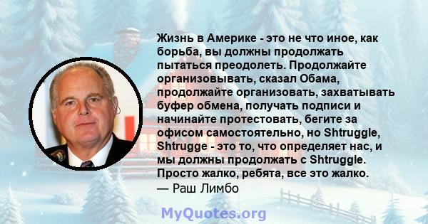 Жизнь в Америке - это не что иное, как борьба, вы должны продолжать пытаться преодолеть. Продолжайте организовывать, сказал Обама, продолжайте организовать, захватывать буфер обмена, получать подписи и начинайте