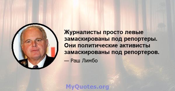 Журналисты просто левые замаскированы под репортеры. Они политические активисты замаскированы под репортеров.