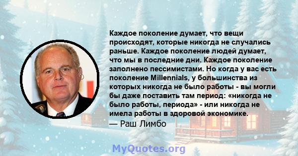 Каждое поколение думает, что вещи происходят, которые никогда не случались раньше. Каждое поколение людей думает, что мы в последние дни. Каждое поколение заполнено пессимистами. Но когда у вас есть поколение