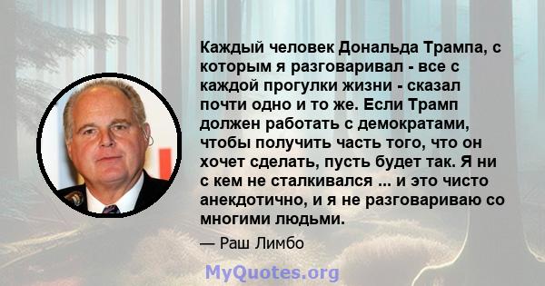 Каждый человек Дональда Трампа, с которым я разговаривал - все с каждой прогулки жизни - сказал почти одно и то же. Если Трамп должен работать с демократами, чтобы получить часть того, что он хочет сделать, пусть будет