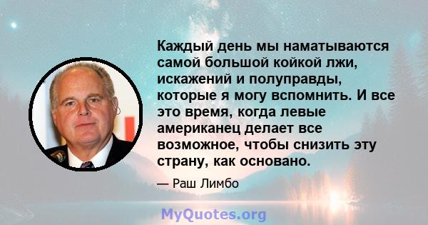 Каждый день мы наматываются самой большой койкой лжи, искажений и полуправды, которые я могу вспомнить. И все это время, когда левые американец делает все возможное, чтобы снизить эту страну, как основано.