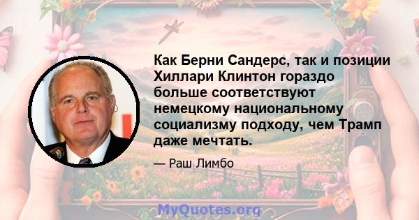 Как Берни Сандерс, так и позиции Хиллари Клинтон гораздо больше соответствуют немецкому национальному социализму подходу, чем Трамп даже мечтать.