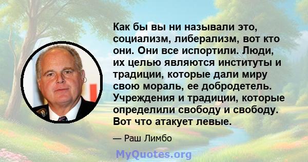 Как бы вы ни называли это, социализм, либерализм, вот кто они. Они все испортили. Люди, их целью являются институты и традиции, которые дали миру свою мораль, ее добродетель. Учреждения и традиции, которые определили