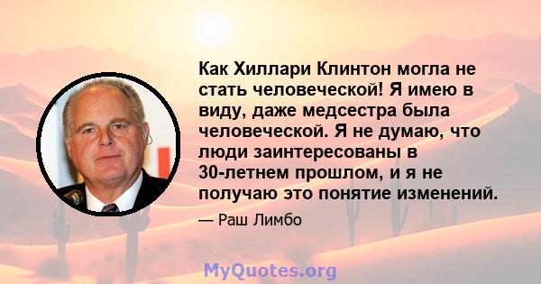 Как Хиллари Клинтон могла не стать человеческой! Я имею в виду, даже медсестра была человеческой. Я не думаю, что люди заинтересованы в 30-летнем прошлом, и я не получаю это понятие изменений.