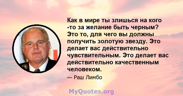 Как в мире ты злишься на кого -то за желание быть черным? Это то, для чего вы должны получить золотую звезду. Это делает вас действительно чувствительным. Это делает вас действительно качественным человеком.