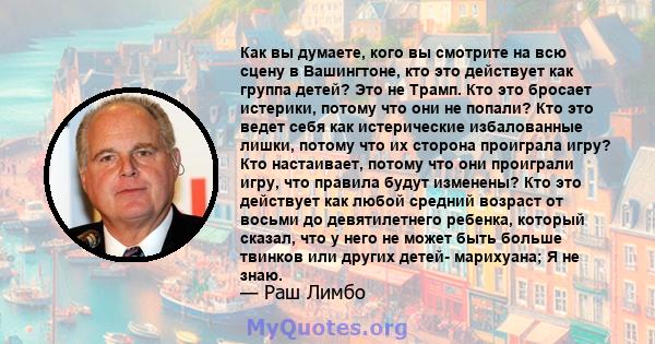 Как вы думаете, кого вы смотрите на всю сцену в Вашингтоне, кто это действует как группа детей? Это не Трамп. Кто это бросает истерики, потому что они не попали? Кто это ведет себя как истерические избалованные лишки,