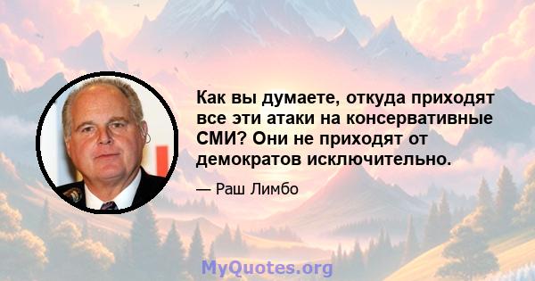 Как вы думаете, откуда приходят все эти атаки на консервативные СМИ? Они не приходят от демократов исключительно.