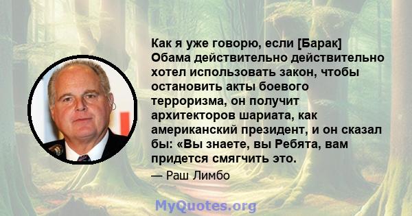 Как я уже говорю, если [Барак] Обама действительно действительно хотел использовать закон, чтобы остановить акты боевого терроризма, он получит архитекторов шариата, как американский президент, и он сказал бы: «Вы