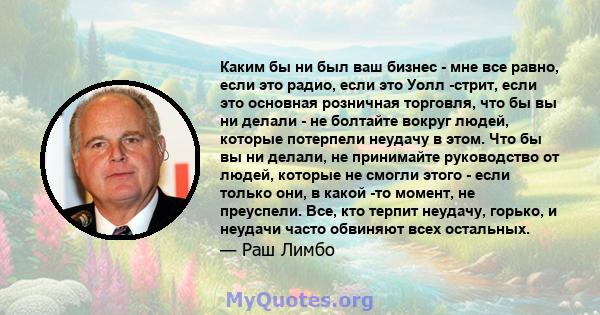 Каким бы ни был ваш бизнес - мне все равно, если это радио, если это Уолл -стрит, если это основная розничная торговля, что бы вы ни делали - не болтайте вокруг людей, которые потерпели неудачу в этом. Что бы вы ни