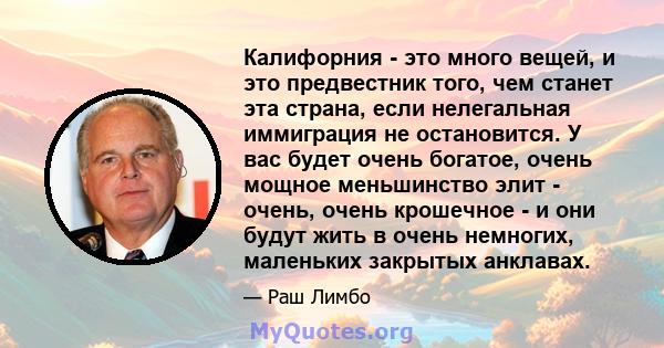 Калифорния - это много вещей, и это предвестник того, чем станет эта страна, если нелегальная иммиграция не остановится. У вас будет очень богатое, очень мощное меньшинство элит - очень, очень крошечное - и они будут