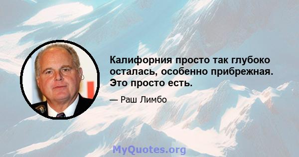 Калифорния просто так глубоко осталась, особенно прибрежная. Это просто есть.