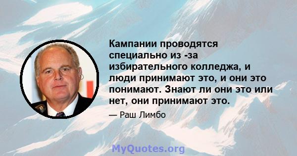 Кампании проводятся специально из -за избирательного колледжа, и люди принимают это, и они это понимают. Знают ли они это или нет, они принимают это.