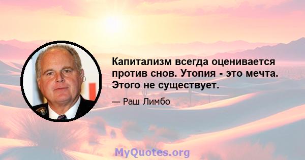 Капитализм всегда оценивается против снов. Утопия - это мечта. Этого не существует.