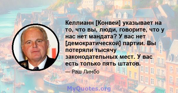 Келлианн [Конвей] указывает на то, что вы, люди, говорите, что у нас нет мандата? У вас нет [демократической] партии. Вы потеряли тысячу законодательных мест. У вас есть только пять штатов.