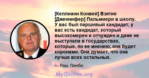 [Келлианн Конвей] Взятие [Дженнифер] Пальмиери в школу. У вас был паршивый кандидат, у вас есть кандидат, который высокомерен и отчужден и даже не выступала в государствах, которые, по ее мнению, она будет коронами. Она 