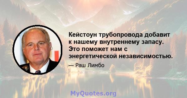 Кейстоун трубопровода добавит к нашему внутреннему запасу. Это поможет нам с энергетической независимостью.