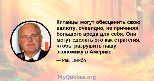 Китайцы могут обесценить свою валюту, очевидно, не причиняя большого вреда для себя. Они могут сделать это как стратегия, чтобы разрушить нашу экономику в Америке.