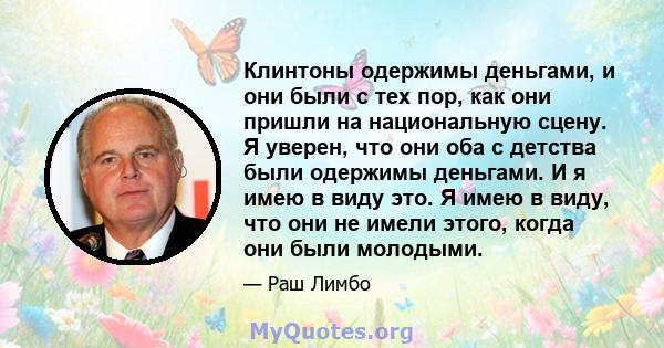 Клинтоны одержимы деньгами, и они были с тех пор, как они пришли на национальную сцену. Я уверен, что они оба с детства были одержимы деньгами. И я имею в виду это. Я имею в виду, что они не имели этого, когда они были