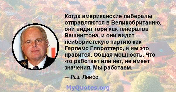 Когда американские либералы отправляются в Великобританию, они видят тори как генералов Вашингтона, и они видят лейбористскую партию как Гарлемс Глороттерс, и им это нравится. Общая мощность. Что -то работает или нет,