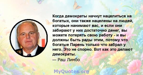 Когда демократы начнут нацелиться на богатых, они также нацелены на людей, которые нанимают вас, и если они забирают у них достаточно денег, вы можете потерять свою работу - и вы должны быть рады этим, потому что